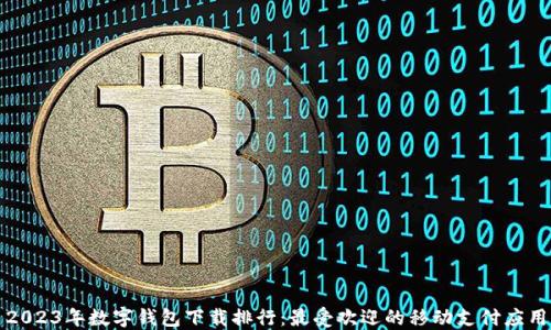 
2023年数字钱包下载排行：最受欢迎的移动支付应用